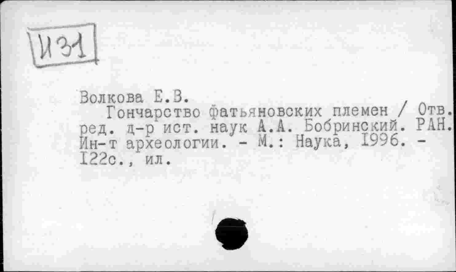 ﻿Волкова Е.В.
Гончарство фатьяновских племен / Отв. ред. д-р ист. наук А.А. Бобринский. РАН. Ин-т археологии. - М.: Наука, 1996. -122с., ил.